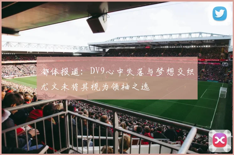 都体报道：DV9心中失落与梦想交织尤文未将其视为领袖之选