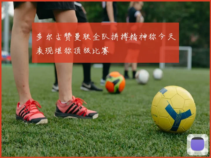 多尔古赞曼联全队拼搏精神称今天表现堪称顶级比赛