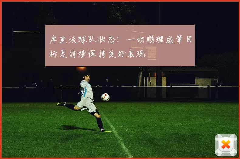 库里谈球队状态：一切顺理成章目标是持续保持良好表现