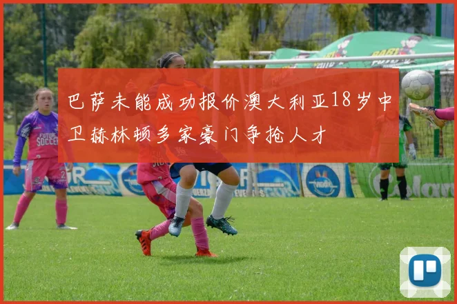 巴萨未能成功报价澳大利亚18岁中卫赫林顿多家豪门争抢人才
