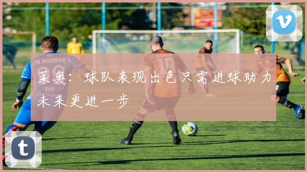 莱奥：球队表现出色只需进球助力未来更进一步