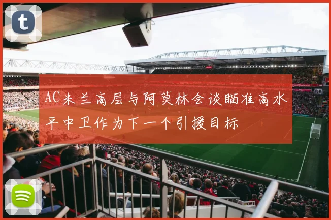 AC米兰高层与阿莫林会谈瞄准高水平中卫作为下一个引援目标