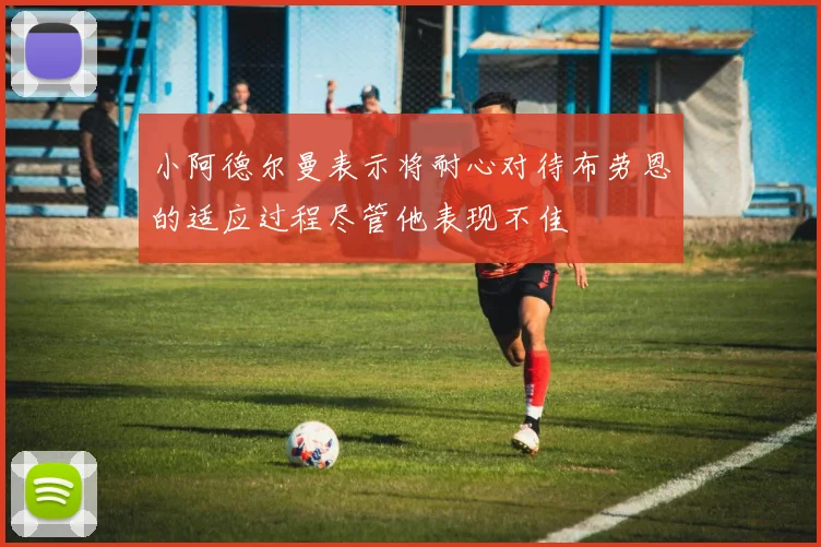 小阿德尔曼表示将耐心对待布劳恩的适应过程尽管他表现不佳