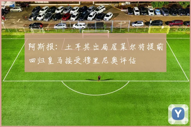 阿斯报：土耳其出局居莱尔将提前回归皇马接受穆里尼奥评估