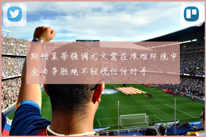 斯帕莱蒂强调尤文需在艰难环境中全力争胜绝不轻视任何对手
