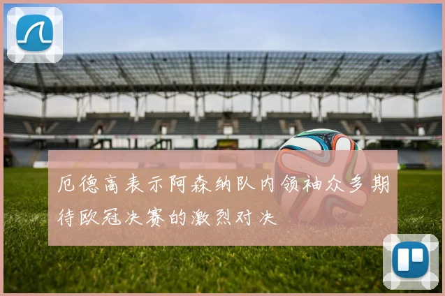 厄德高表示阿森纳队内领袖众多期待欧冠决赛的激烈对决
