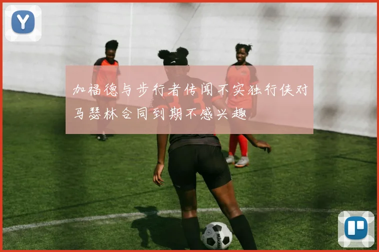 加福德与步行者传闻不实独行侠对马瑟林合同到期不感兴趣