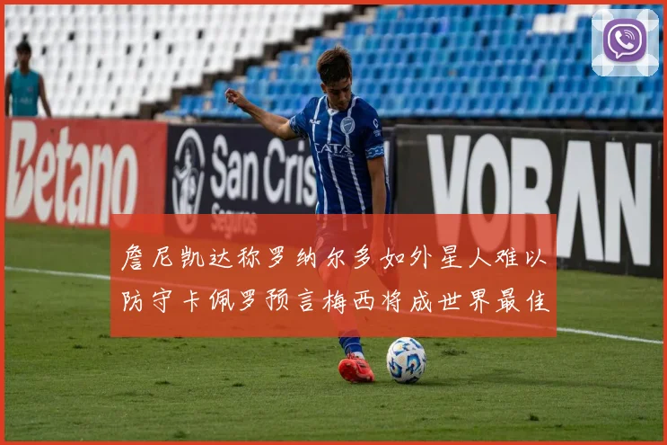 詹尼凯达称罗纳尔多如外星人难以防守卡佩罗预言梅西将成世界最佳