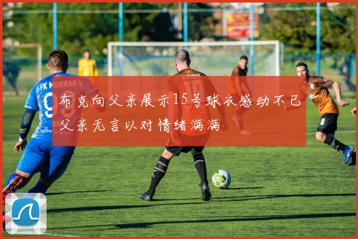 布克向父亲展示15号球衣感动不已父亲无言以对情绪满满