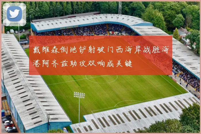 戴维森倒地铲射破门西海岸战胜海港阿齐兹助攻双响成关键