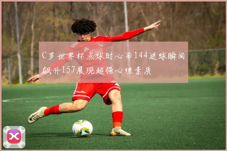 C罗世界杯点球时心率144进球瞬间飙升157展现超强心理素质