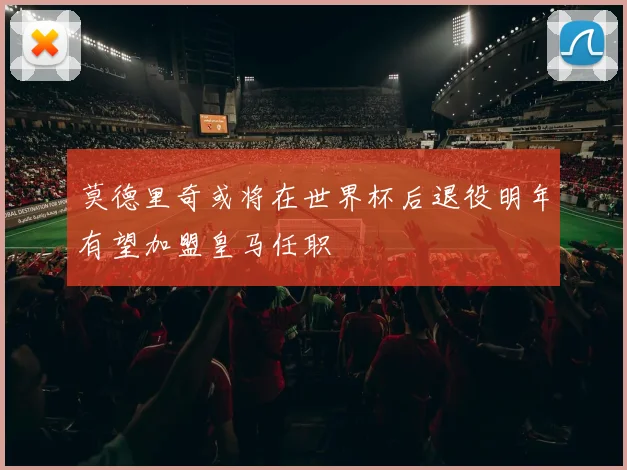 莫德里奇或将在世界杯后退役明年有望加盟皇马任职