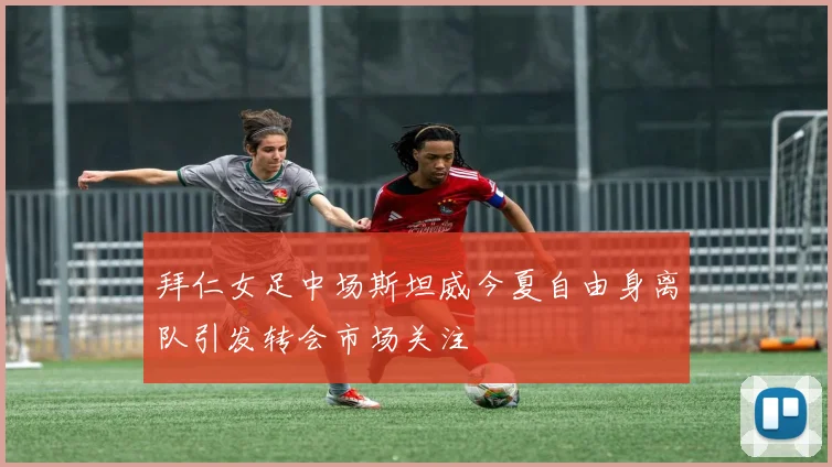 拜仁女足中场斯坦威今夏自由身离队引发转会市场关注