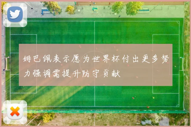 姆巴佩表示愿为世界杯付出更多努力强调需提升防守贡献