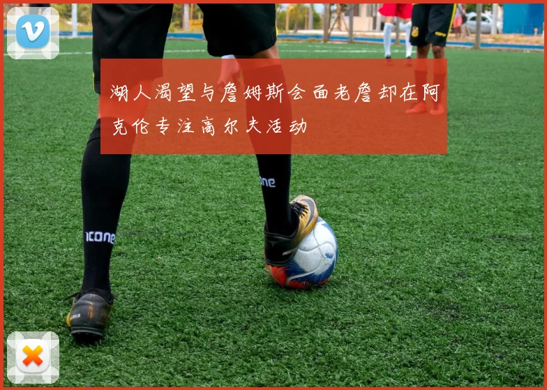 湖人渴望与詹姆斯会面老詹却在阿克伦专注高尔夫活动
