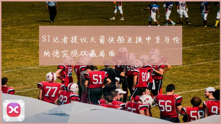 SI记者提议火箭快船互换申京与伦纳德实现双赢局面