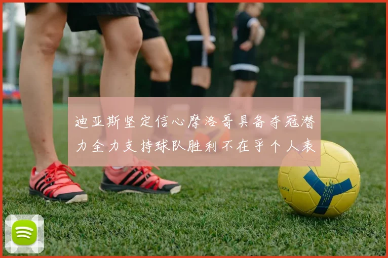 迪亚斯坚定信心摩洛哥具备夺冠潜力全力支持球队胜利不在乎个人表现