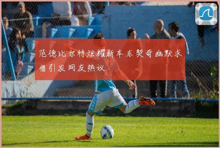 范德比尔特炫耀新车东契奇幽默求借引发网友热议