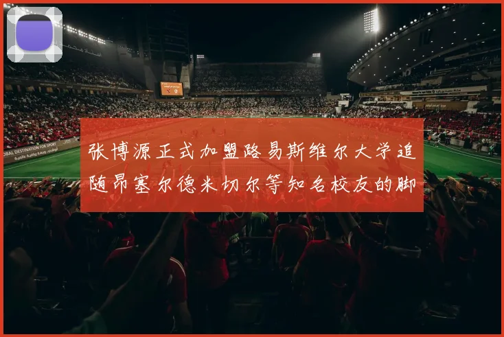 张博源正式加盟路易斯维尔大学追随昂塞尔德米切尔等知名校友的脚步