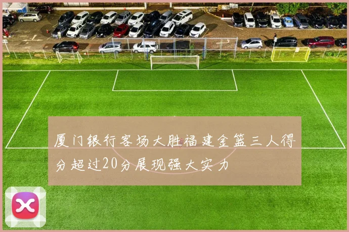 厦门银行客场大胜福建金篮三人得分超过20分展现强大实力