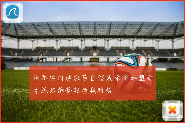 状元热门迪班萨自信表示将加盟奇才沃尔抽签时与我对视