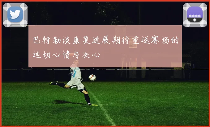 巴特勒谈康复进展期待重返赛场的迫切心情与决心