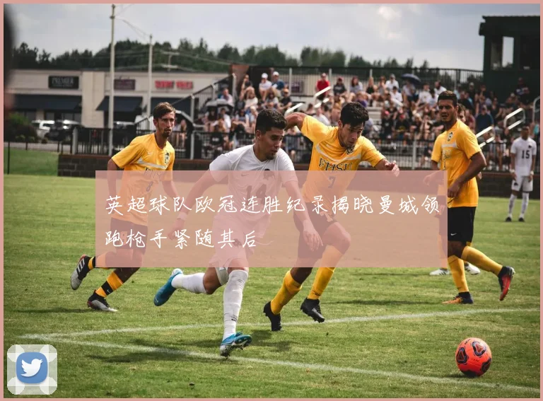 英超球队欧冠连胜纪录揭晓曼城领跑枪手紧随其后