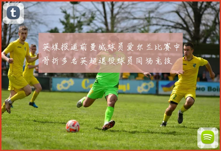 英媒报道前曼城球员爱尔兰比赛中骨折多名英超退役球员同场竞技