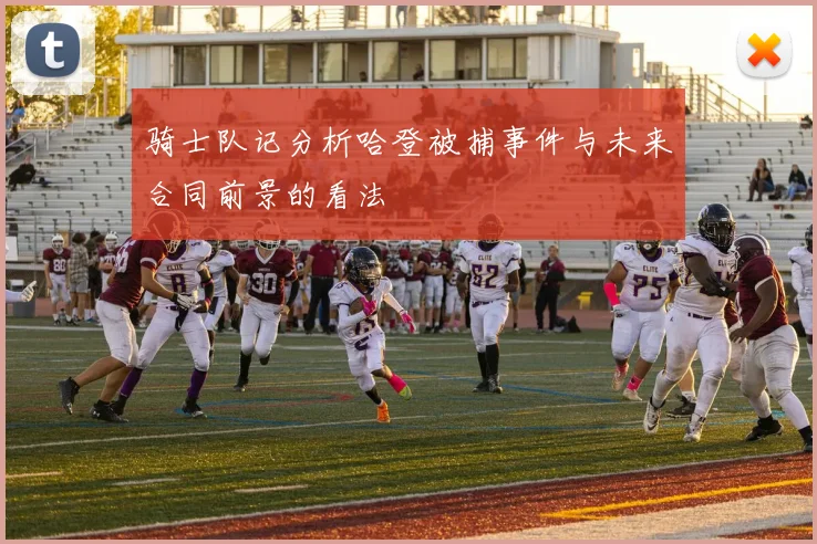 骑士队记分析哈登被捕事件与未来合同前景的看法