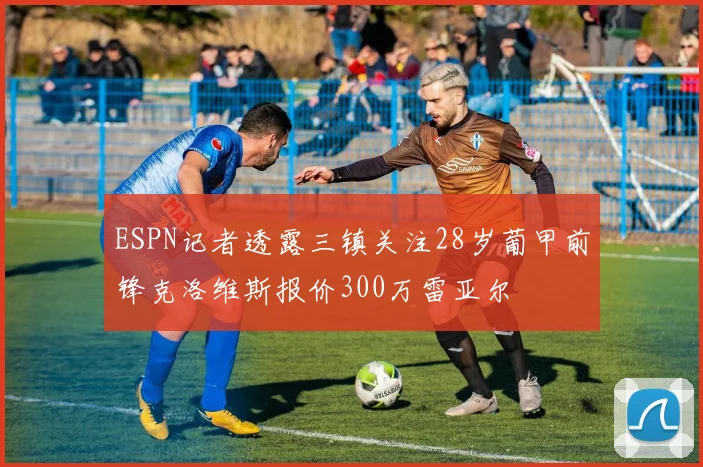 ESPN记者透露三镇关注28岁葡甲前锋克洛维斯报价300万雷亚尔